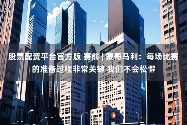 股票配资平台官方版 赛前 | 蒙哥马利：每场比赛的准备过程非常关键 我们不会松懈