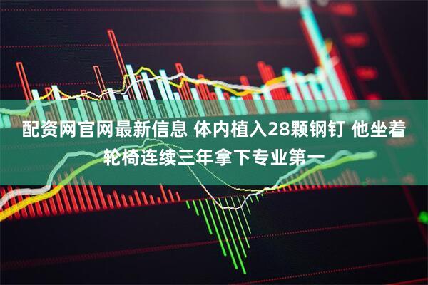 配资网官网最新信息 体内植入28颗钢钉 他坐着轮椅连续三年拿下专业第一