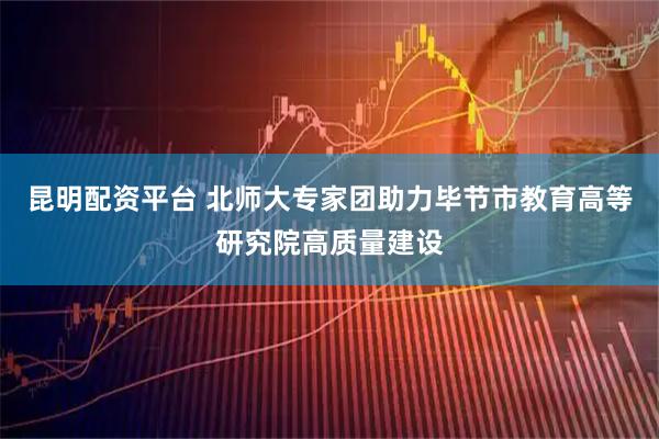 昆明配资平台 北师大专家团助力毕节市教育高等研究院高质量建设