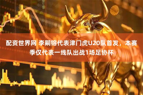 配资世界网 李嗣镕代表津门虎U20队首发，本赛季仅代表一线队出战1场足协杯