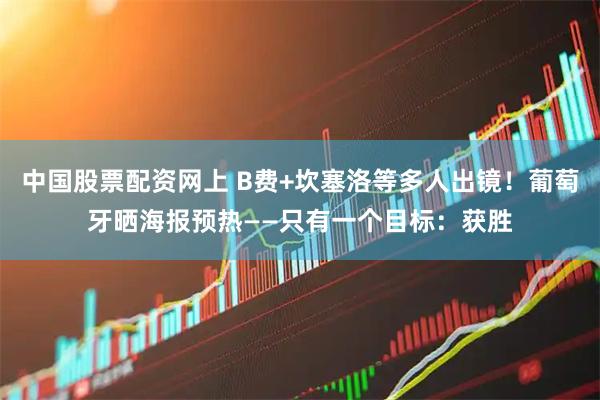 中国股票配资网上 B费+坎塞洛等多人出镜！葡萄牙晒海报预热——只有一个目标：获胜