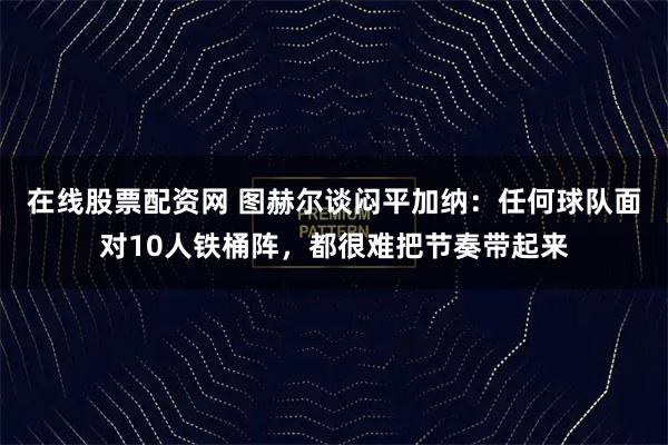 在线股票配资网 图赫尔谈闷平加纳：任何球队面对10人铁桶阵，都很难把节奏带起来