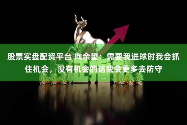 股票实盘配资平台 向余望:需要我进球时我会抓住机会,没有机会的话我会更多去防守