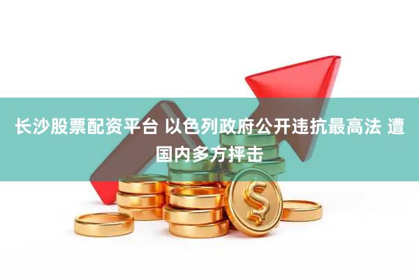 长沙股票配资平台 以色列政府公开违抗最高法 遭国内多方抨击