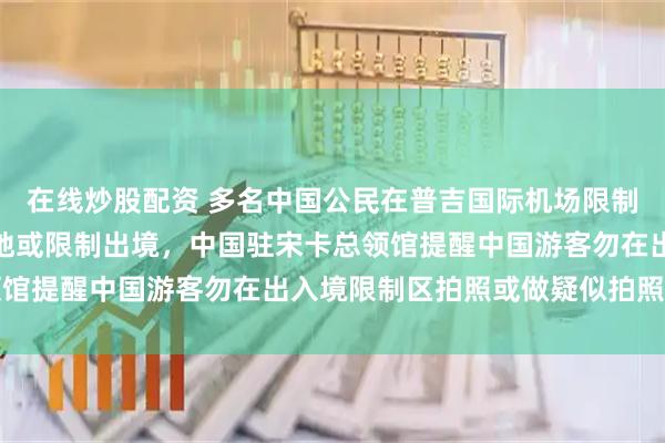在线炒股配资 多名中国公民在普吉国际机场限制区拍照被要求返回出发地或限制出境，中国驻宋卡总领馆提醒中国游客勿在出入境限制区拍照或做疑似拍照动作
